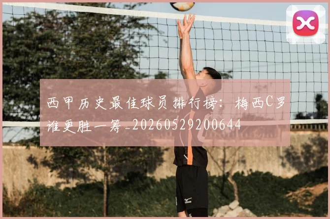西甲历史最佳球员排行榜：梅西C罗谁更胜一筹_20260529200644