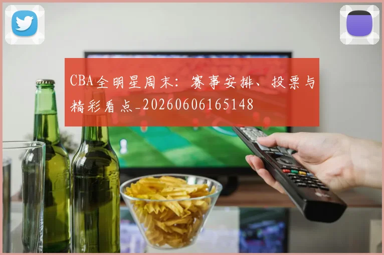CBA全明星周末:赛事安排、投票与精彩看点_20260606165148