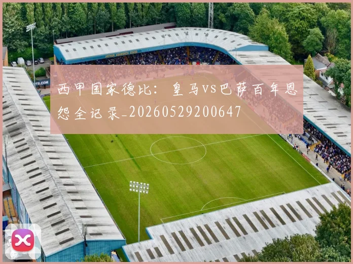 西甲国家德比:皇马vs巴萨百年恩怨全记录_20260529200647