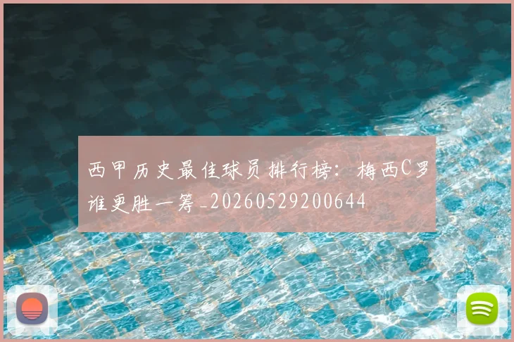 西甲历史最佳球员排行榜:梅西C罗谁更胜一筹_20260529200644