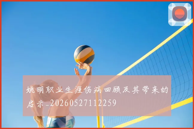 姚明职业生涯伤病回顾及其带来的启示_20260527112259