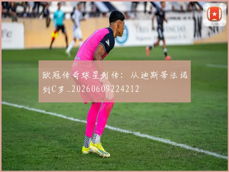 欧冠传奇球星列传：从迪斯蒂法诺到C罗_20260609224212