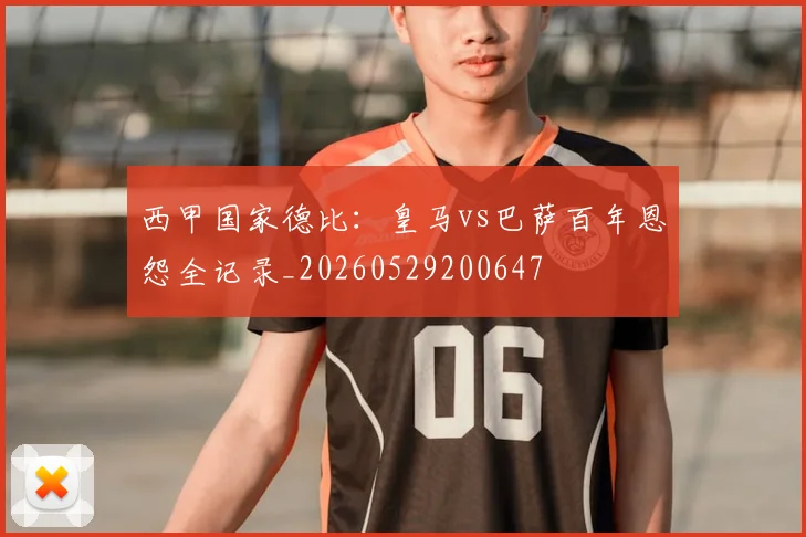 西甲国家德比：皇马vs巴萨百年恩怨全记录_20260529200647